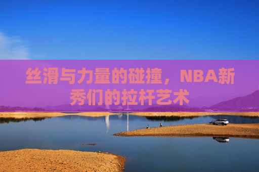 丝滑与力量的碰撞,NBA新秀们的拉杆艺术