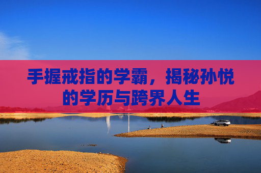 手握戒指的学霸，揭秘孙悦的学历与跨界人生