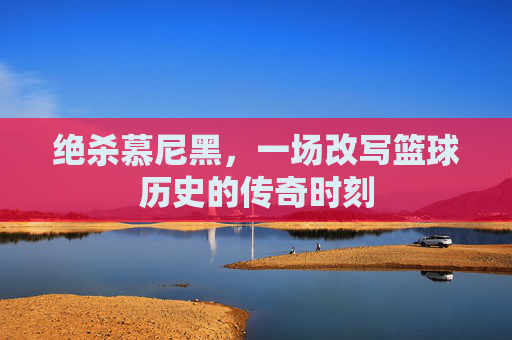 绝杀慕尼黑,一场改写篮球历史的传奇时刻