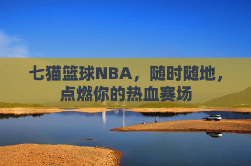 七猫篮球NBA,随时随地,点燃你的热血赛场