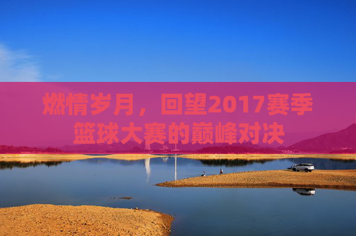 燃情岁月，回望2017赛季篮球大赛的巅峰对决