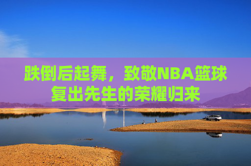 跌倒后起舞,致敬NBA篮球复出先生的荣耀归来