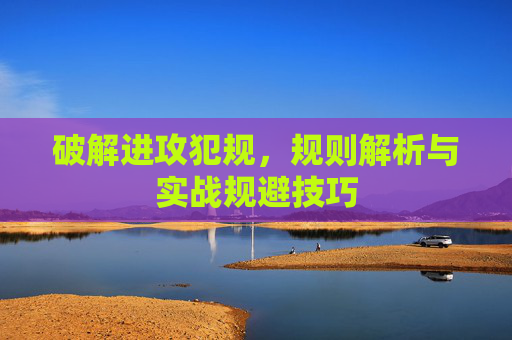 破解进攻犯规，规则解析与实战规避技巧