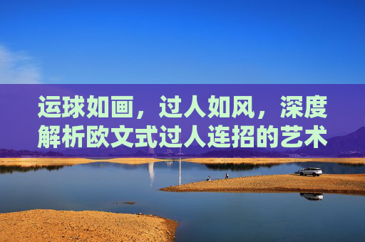 运球如画,过人如风,深度解析欧文式过人连招的艺术