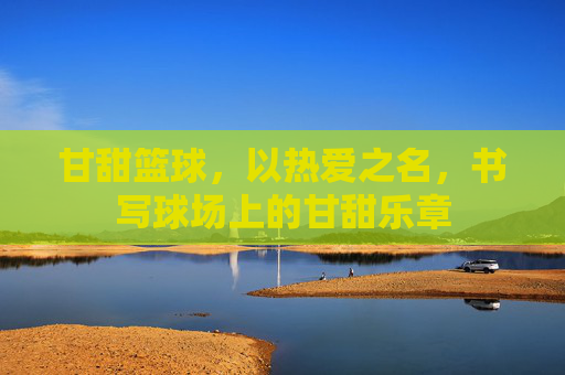 甘甜篮球,以热爱之名,书写球场上的甘甜乐章
