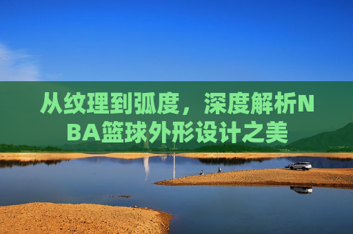从纹理到弧度,深度解析NBA篮球外形设计之美