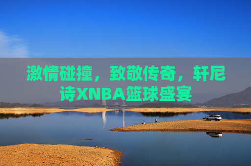 激情碰撞,致敬传奇,轩尼诗XNBA篮球盛宴