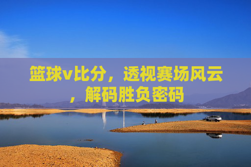 篮球v比分，透视赛场风云，解码胜负密码