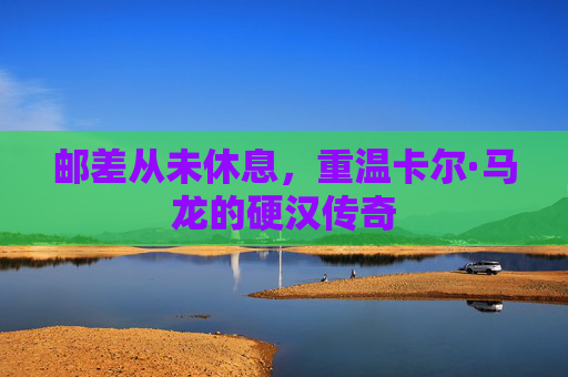 邮差从未休息,重温卡尔·马龙的硬汉传奇