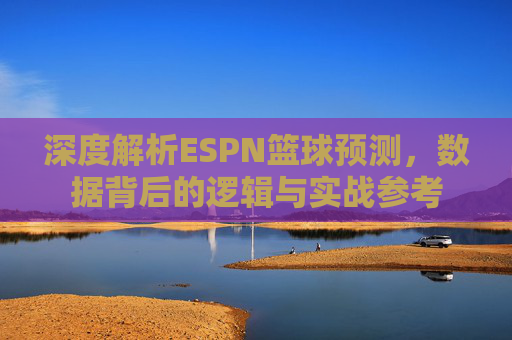 深度解析ESPN篮球预测,数据背后的逻辑与实战参考