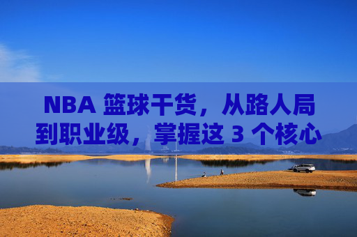 NBA 篮球干货,从路人局到职业级,掌握这 3 个核心运球技巧,让球粘在你手上