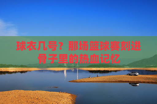 球衣几号?那场篮球赛刻进骨子里的热血记忆