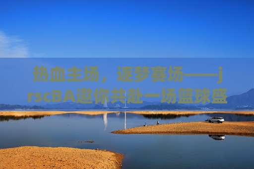 热血主场,逐梦赛场——jrscBA邀你共赴一场篮球盛宴