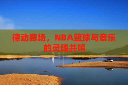律动赛场，NBA篮球与音乐的灵魂共鸣