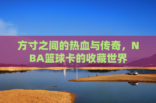 方寸之间的热血与传奇，NBA篮球卡的收藏世界
