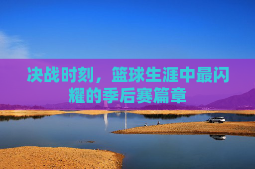 决战时刻，篮球生涯中最闪耀的季后赛篇章