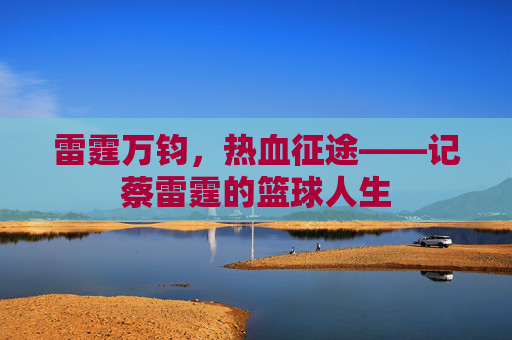 雷霆万钧，热血征途——记蔡雷霆的篮球人生