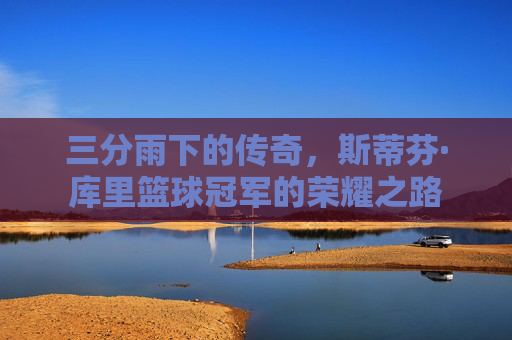 三分雨下的传奇,斯蒂芬·库里篮球冠军的荣耀之路