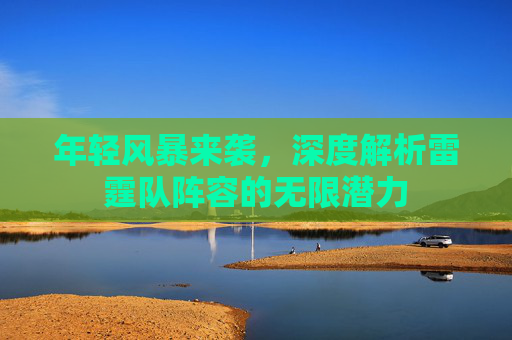 年轻风暴来袭，深度解析雷霆队阵容的无限潜力