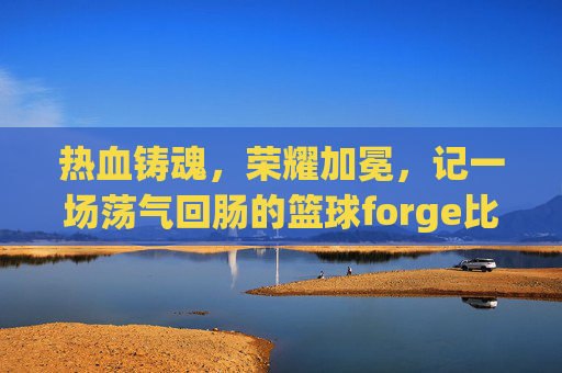 热血铸魂,荣耀加冕,记一场荡气回肠的篮球forge比赛