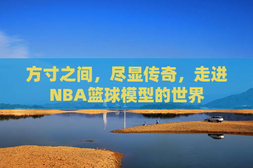方寸之间,尽显传奇,走进NBA篮球模型的世界