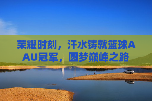 荣耀时刻，汗水铸就篮球AAU冠军，圆梦巅峰之路