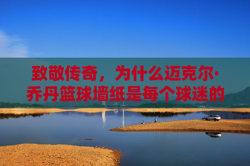 致敬传奇,为什么迈克尔·乔丹篮球墙纸是每个球迷的梦想