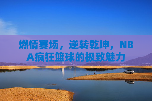 燃情赛场,逆转乾坤,NBA疯狂篮球的极致魅力