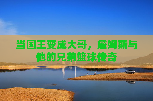 当国王变成大哥,詹姆斯与他的兄弟篮球传奇