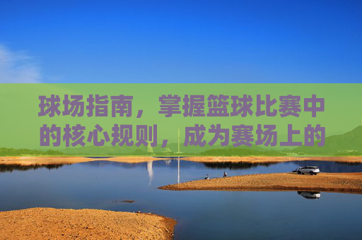 球场指南，掌握篮球比赛中的核心规则，成为赛场上的智者