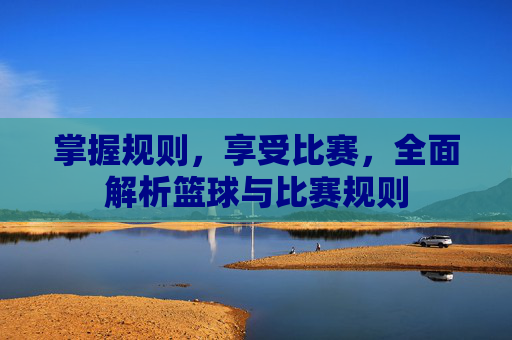 掌握规则，享受比赛，全面解析篮球与比赛规则