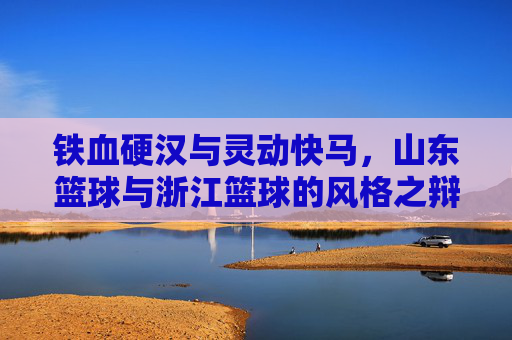 铁血硬汉与灵动快马，山东篮球与浙江篮球的风格之辩与现状透视