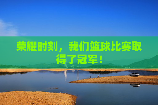 荣耀时刻,我们篮球比赛取得了冠军!