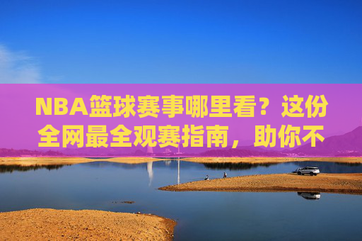 NBA篮球赛事哪里看?这份全网最全观赛指南,助你不错过每一场精彩对决!