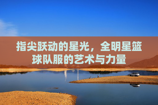 指尖跃动的星光,全明星篮球队服的艺术与力量