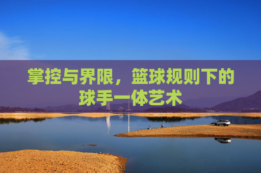 掌控与界限,篮球规则下的球手一体艺术