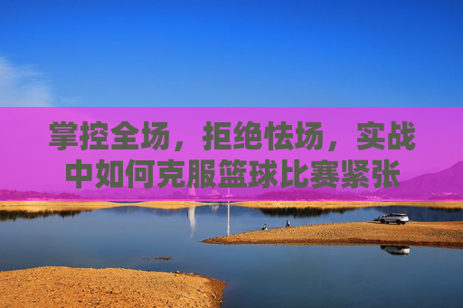 掌控全场,拒绝怯场,实战中如何克服篮球比赛紧张