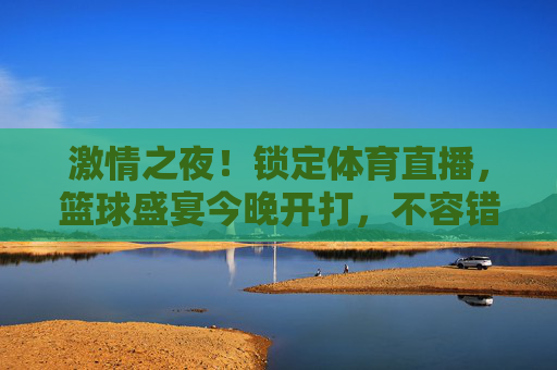 激情之夜!锁定体育直播,篮球盛宴今晚开打,不容错过!