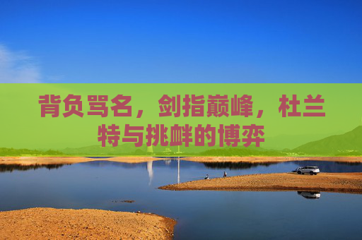 背负骂名,剑指巅峰,杜兰特与挑衅的博弈