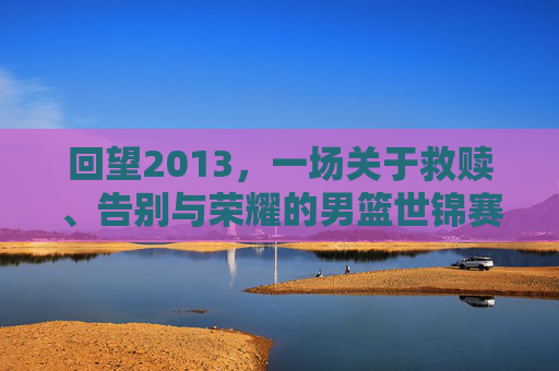 回望2013,一场关于救赎、告别与荣耀的男篮世锦赛