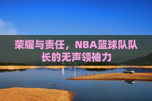 荣耀与责任，NBA篮球队队长的无声领袖力
