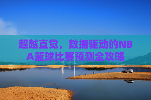 超越直觉,数据驱动的NBA篮球比赛预测全攻略