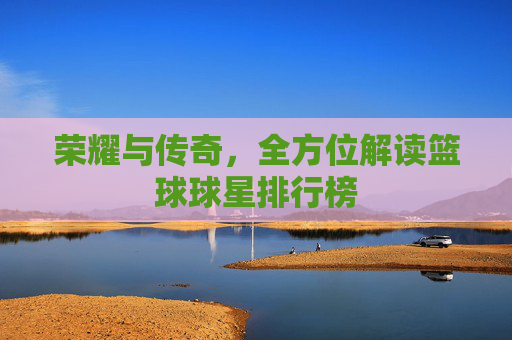 荣耀与传奇,全方位解读篮球球星排行榜