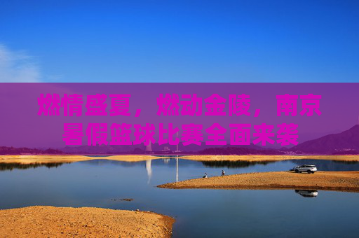 燃情盛夏,燃动金陵,南京暑假篮球比赛全面来袭