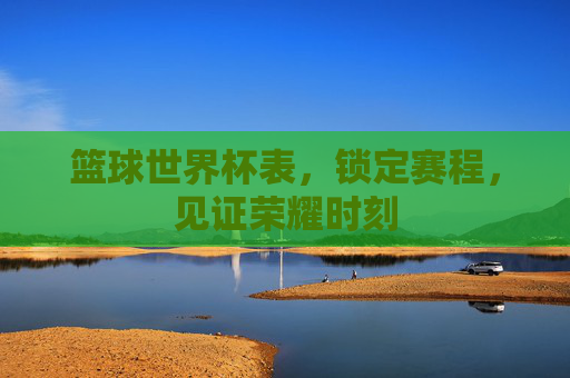 篮球世界杯表,锁定赛程,见证荣耀时刻
