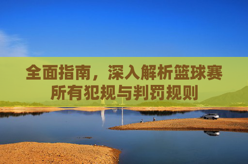 全面指南,深入解析篮球赛所有犯规与判罚规则