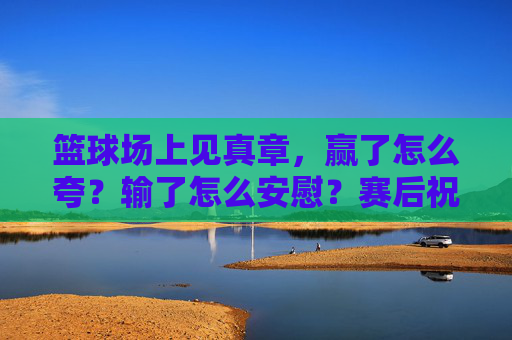 篮球场上见真章，赢了怎么夸？输了怎么安慰？赛后祝福指南