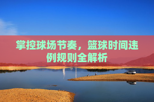 掌控球场节奏,篮球时间违例规则全解析