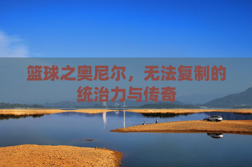 篮球之奥尼尔，无法复制的统治力与传奇