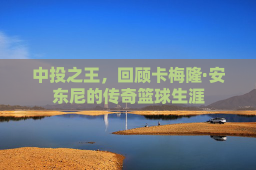 中投之王，回顾卡梅隆·安东尼的传奇篮球生涯